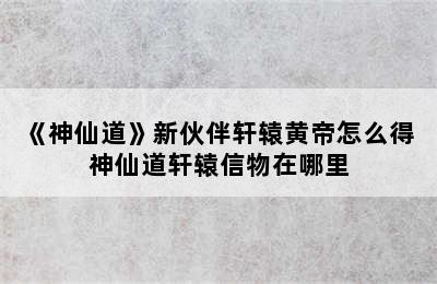 《神仙道》新伙伴轩辕黄帝怎么得 神仙道轩辕信物在哪里